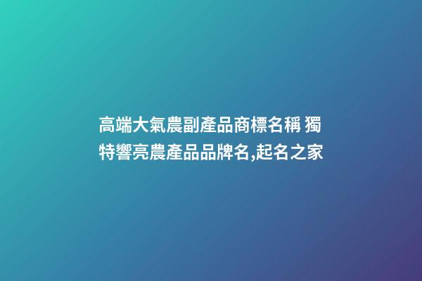 高端大氣農副產品商標名稱 獨特響亮農產品品牌名,起名之家-第1張-商標起名-玄機派